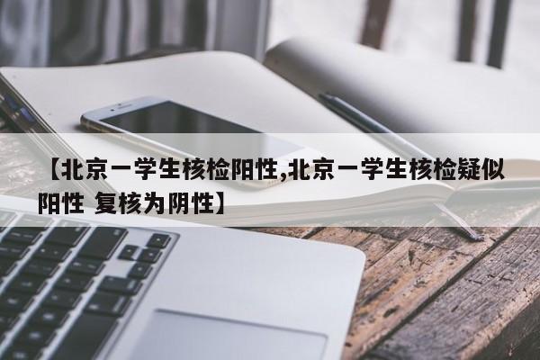 【北京一学生核检阳性,北京一学生核检疑似阳性 复核为阴性】