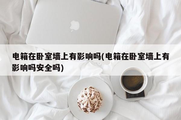 电箱在卧室墙上有影响吗(电箱在卧室墙上有影响吗安全吗)