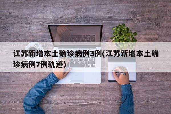 江苏新增本土确诊病例3例(江苏新增本土确诊病例7例轨迹)