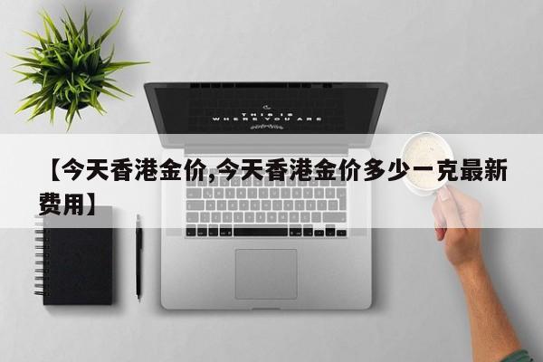 【今天香港金价,今天香港金价多少一克最新费用】