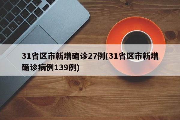 31省区市新增确诊27例(31省区市新增确诊病例139例)