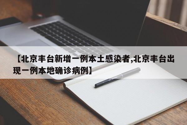 【北京丰台新增一例本土感染者,北京丰台出现一例本地确诊病例】