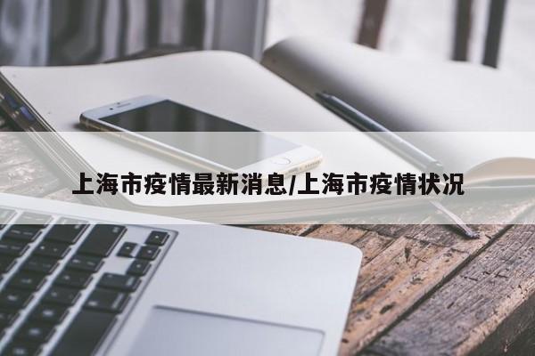 上海市疫情最新消息/上海市疫情状况