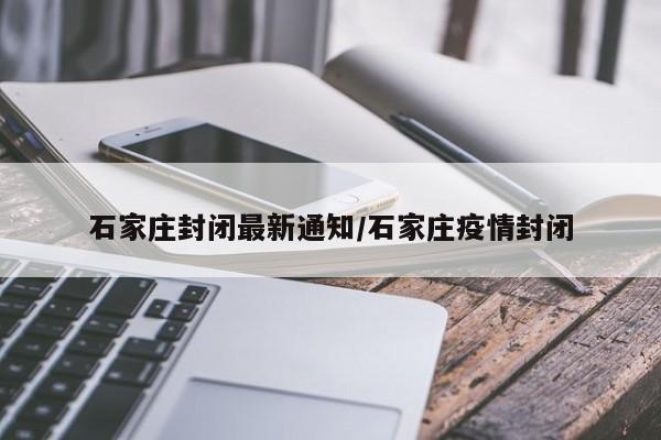 石家庄封闭最新通知/石家庄疫情封闭