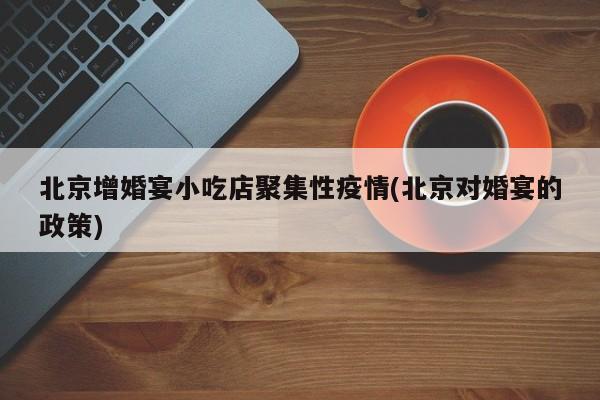 北京增婚宴小吃店聚集性疫情(北京对婚宴的政策)