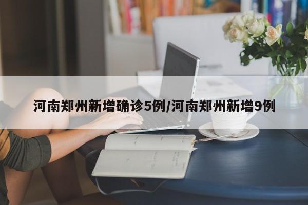 河南郑州新增确诊5例/河南郑州新增9例
