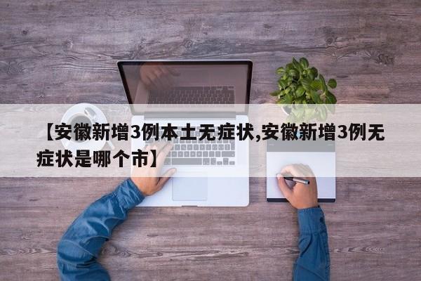 【安徽新增3例本土无症状,安徽新增3例无症状是哪个市】