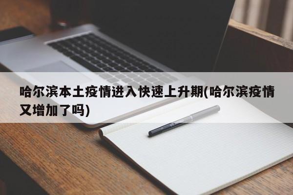 哈尔滨本土疫情进入快速上升期(哈尔滨疫情又增加了吗)