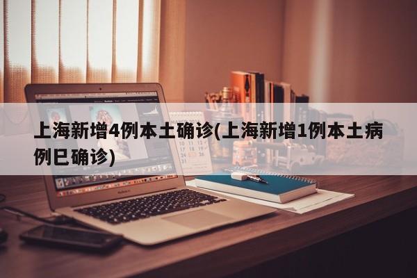上海新增4例本土确诊(上海新增1例本土病例巳确诊)