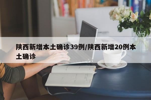 陕西新增本土确诊39例/陕西新增20例本土确诊