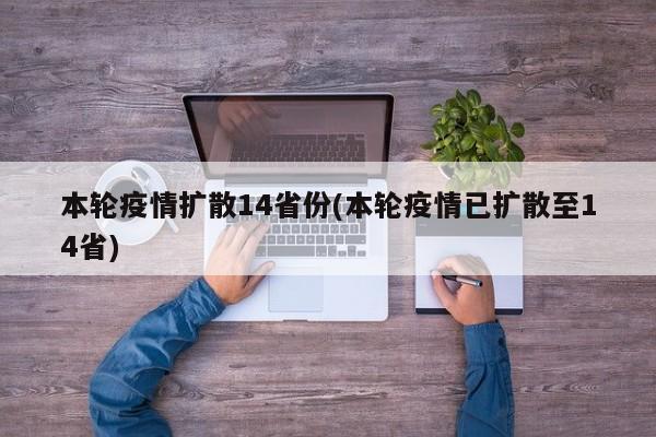 本轮疫情扩散14省份(本轮疫情已扩散至14省)
