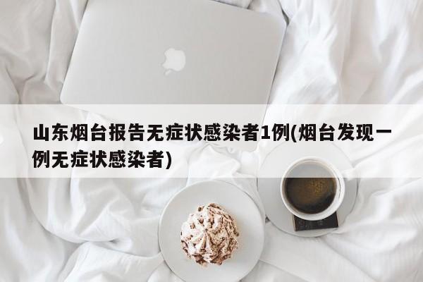 山东烟台报告无症状感染者1例(烟台发现一例无症状感染者)