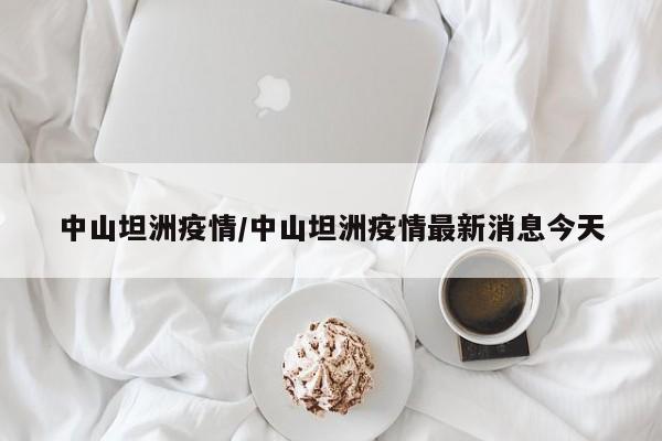 中山坦洲疫情/中山坦洲疫情最新消息今天
