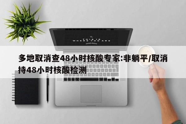 多地取消查48小时核酸专家:非躺平/取消持48小时核酸检测