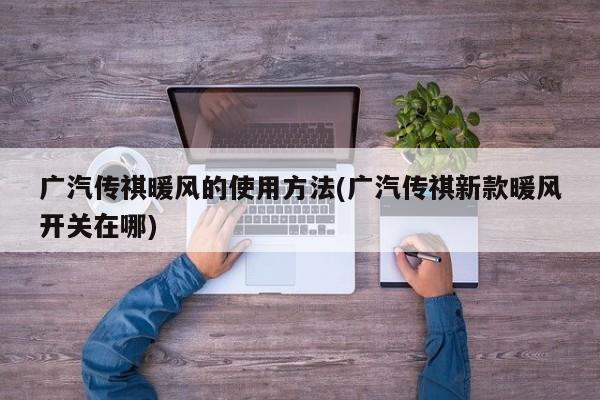 广汽传祺暖风的使用方法(广汽传祺新款暖风开关在哪)