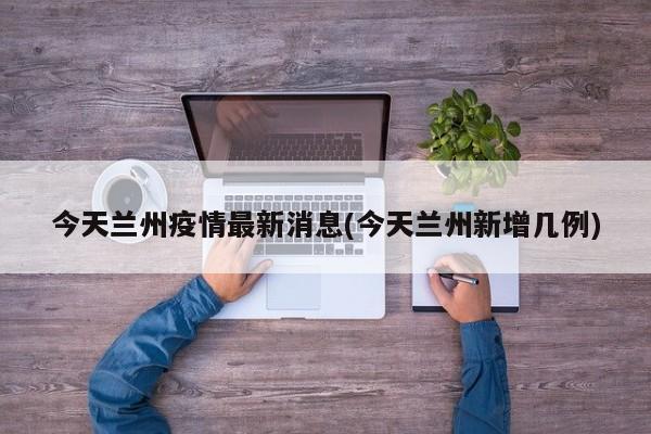 今天兰州疫情最新消息(今天兰州新增几例)