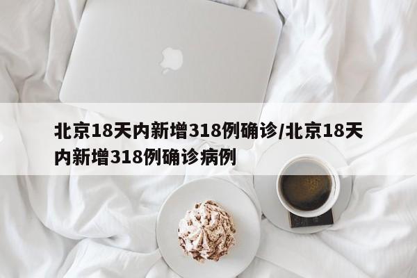 北京18天内新增318例确诊/北京18天内新增318例确诊病例