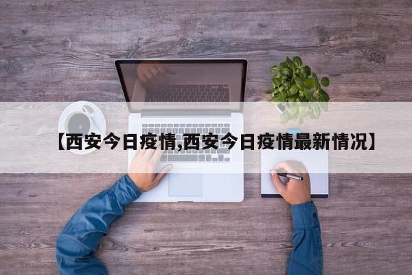 【西安今日疫情,西安今日疫情最新情况】