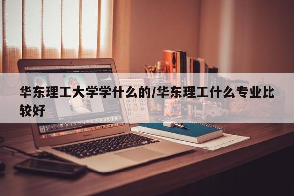 华东理工大学学什么的/华东理工什么专业比较好