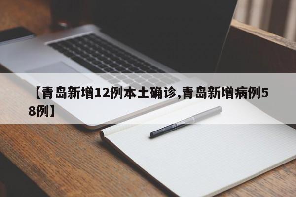 【青岛新增12例本土确诊,青岛新增病例58例】