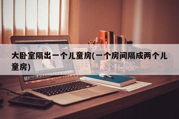 大卧室隔出一个儿童房(一个房间隔成两个儿童房)