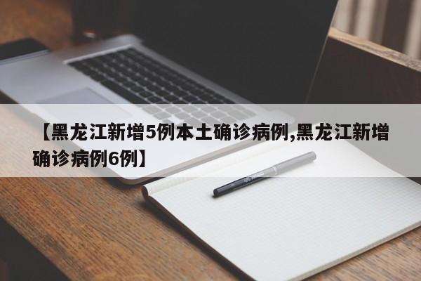 【黑龙江新增5例本土确诊病例,黑龙江新增确诊病例6例】