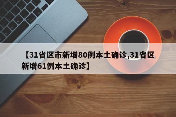 【31省区市新增80例本土确诊,31省区新增61例本土确诊】