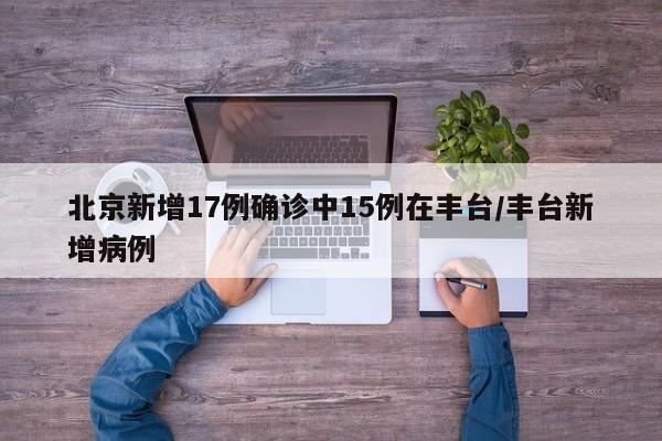 北京新增17例确诊中15例在丰台/丰台新增病例