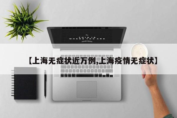 【上海无症状近万例,上海疫情无症状】