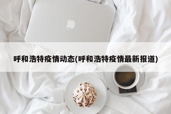 呼和浩特疫情动态(呼和浩特疫情最新报道)