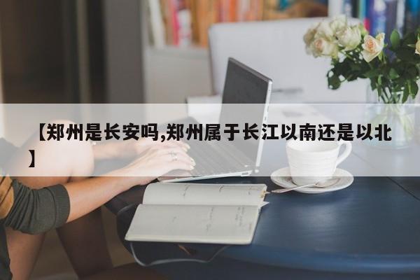 【郑州是长安吗,郑州属于长江以南还是以北】