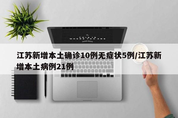 江苏新增本土确诊10例无症状5例/江苏新增本土病例21例