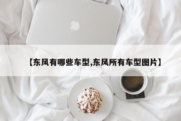 【东风有哪些车型,东风所有车型图片】