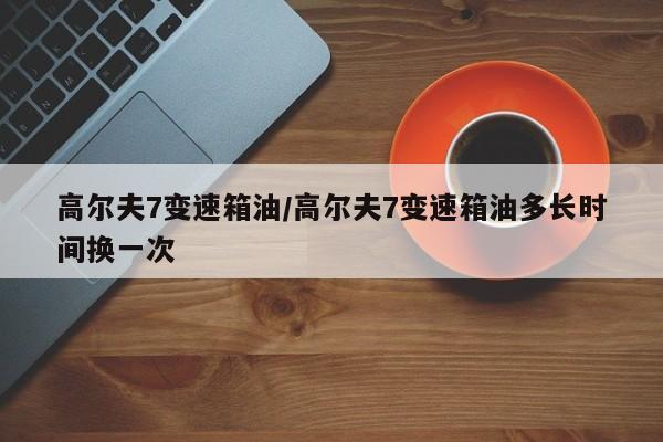 高尔夫7变速箱油/高尔夫7变速箱油多长时间换一次