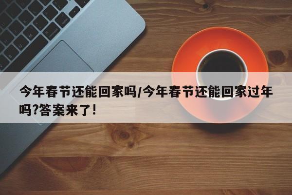 今年春节还能回家吗/今年春节还能回家过年吗?答案来了!