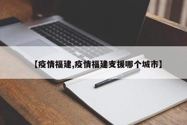 【疫情福建,疫情福建支援哪个城市】