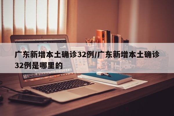 广东新增本土确诊32例/广东新增本土确诊32例是哪里的