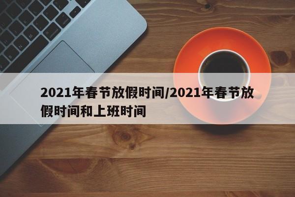 2021年春节放假时间/2021年春节放假时间和上班时间