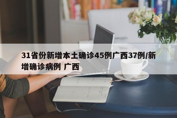 31省份新增本土确诊45例广西37例/新增确诊病例 广西