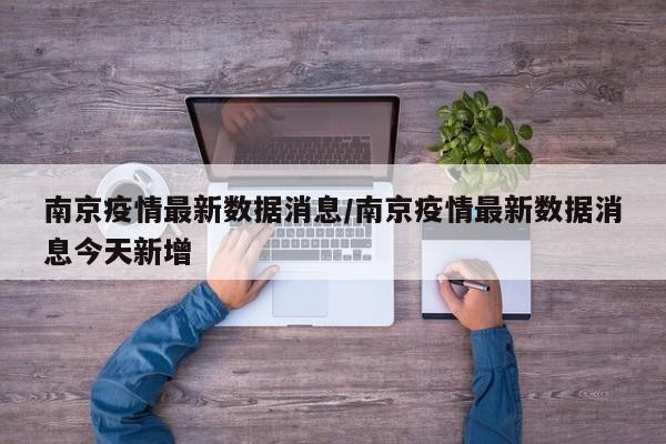 南京疫情最新数据消息/南京疫情最新数据消息今天新增