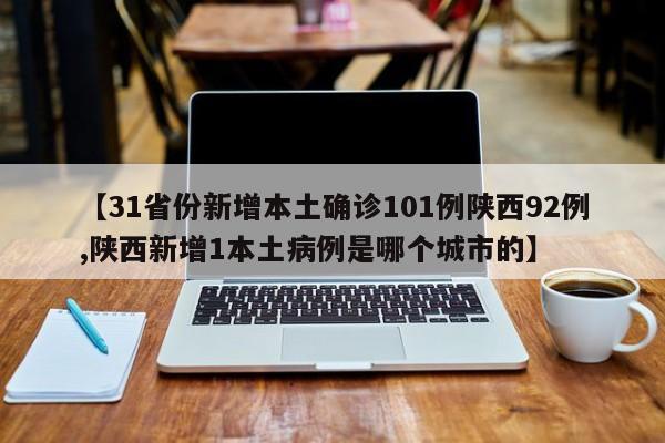 【31省份新增本土确诊101例陕西92例,陕西新增1本土病例是哪个城市的】