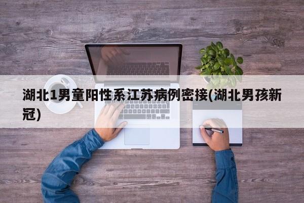 湖北1男童阳性系江苏病例密接(湖北男孩新冠)