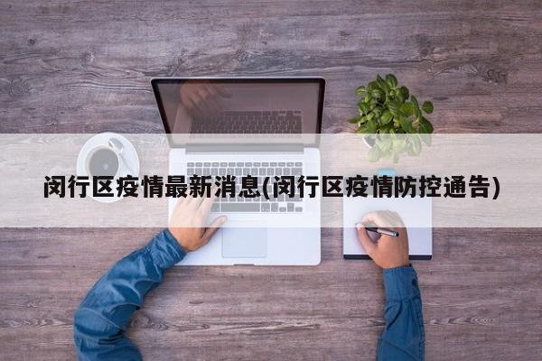 闵行区疫情最新消息(闵行区疫情防控通告)