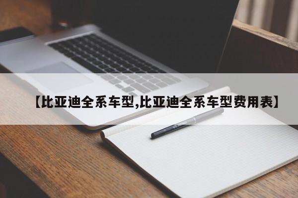 【比亚迪全系车型,比亚迪全系车型费用表】