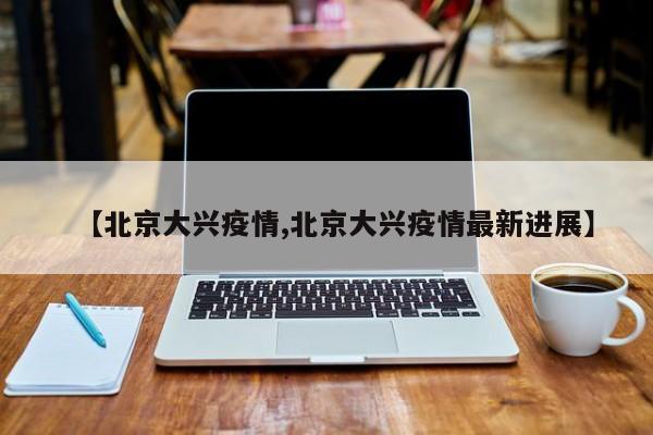 【北京大兴疫情,北京大兴疫情最新进展】