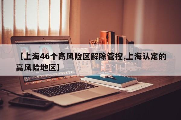 【上海46个高风险区解除管控,上海认定的高风险地区】