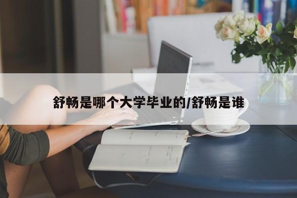 舒畅是哪个大学毕业的/舒畅是谁