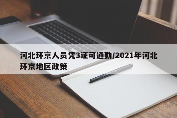 河北环京人员凭3证可通勤/2021年河北环京地区政策