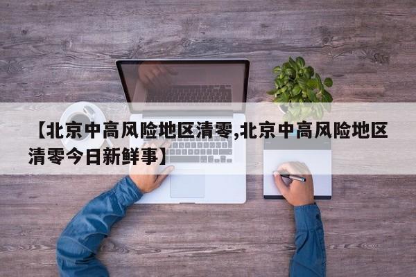 【北京中高风险地区清零,北京中高风险地区清零今日新鲜事】