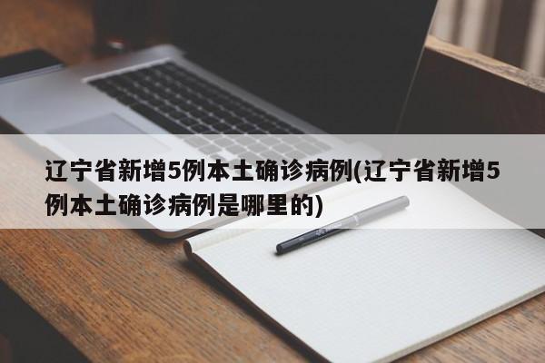 辽宁省新增5例本土确诊病例(辽宁省新增5例本土确诊病例是哪里的)